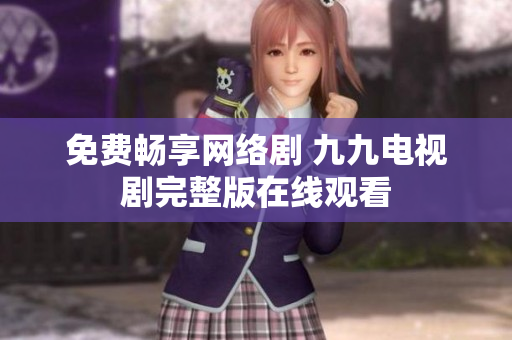 免费畅享网络剧 九九电视剧完整版在线观看