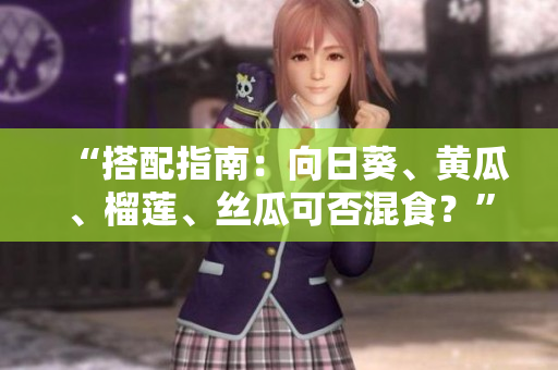 “搭配指南：向日葵、黄瓜、榴莲、丝瓜可否混食？”