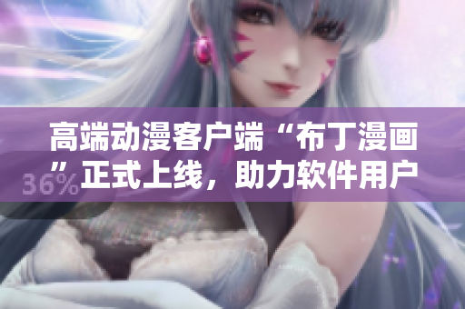 高端动漫客户端“布丁漫画”正式上线，助力软件用户畅享精彩动漫世界