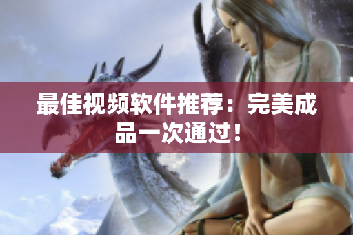 最佳视频软件推荐：完美成品一次通过！
