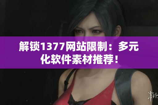 解锁1377网站限制：多元化软件素材推荐！