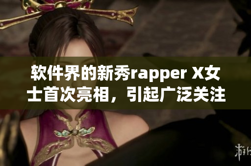 软件界的新秀rapper X女士首次亮相，引起广泛关注！