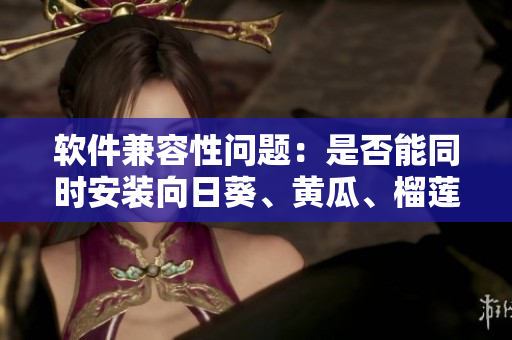 软件兼容性问题：是否能同时安装向日葵、黄瓜、榴莲、丝瓜等软件？