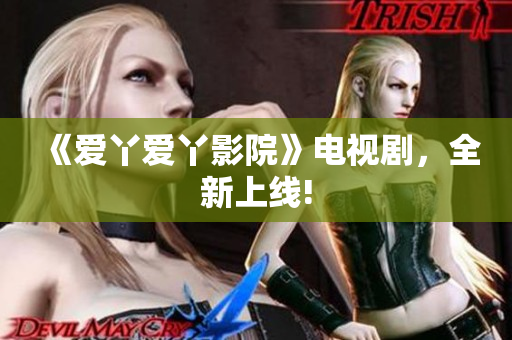 《爱丫爱丫影院》电视剧，全新上线!