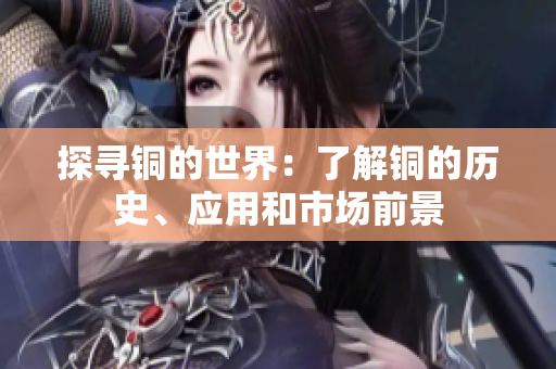 探寻铜的世界：了解铜的历史、应用和市场前景