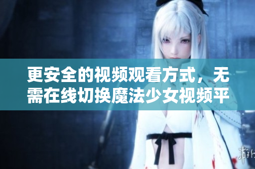 更安全的视频观看方式，无需在线切换魔法少女视频平台