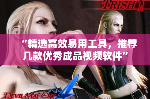 “精选高效易用工具，推荐几款优秀成品视频软件”