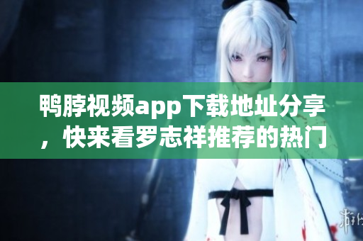 鸭脖视频app下载地址分享，快来看罗志祥推荐的热门内容！