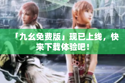 「九幺免费版」现已上线，快来下载体验吧！