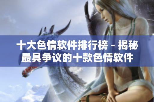 十大色情软件排行榜 - 揭秘最具争议的十款色情软件