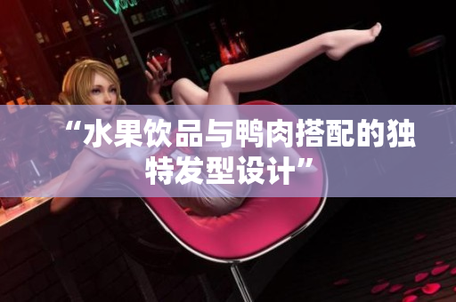 “水果饮品与鸭肉搭配的独特发型设计”