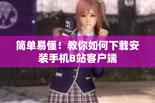 简单易懂！教你如何下载安装手机B站客户端