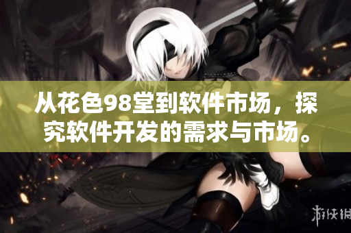 从花色98堂到软件市场，探究软件开发的需求与市场。