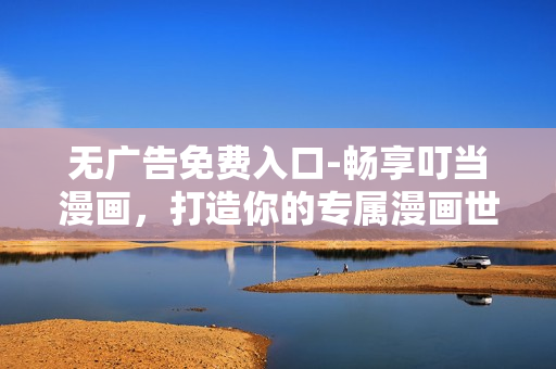 无广告免费入口-畅享叮当漫画，打造你的专属漫画世界！