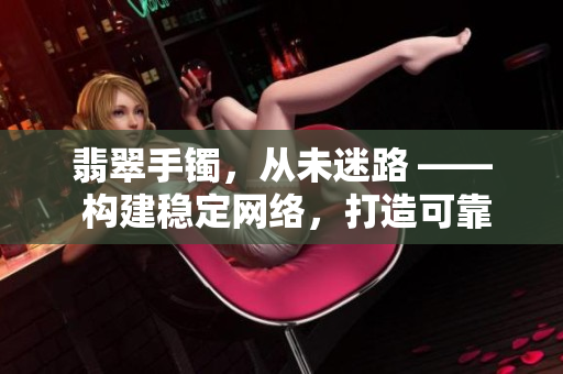 翡翠手镯，从未迷路 —— 构建稳定网络，打造可靠软件