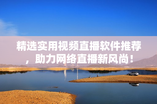 精选实用视频直播软件推荐，助力网络直播新风尚！