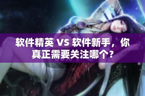 软件精英 VS 软件新手，你真正需要关注哪个？