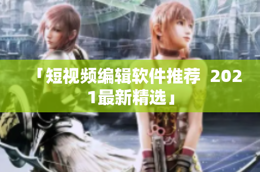 「短视频编辑软件推荐  2021最新精选」