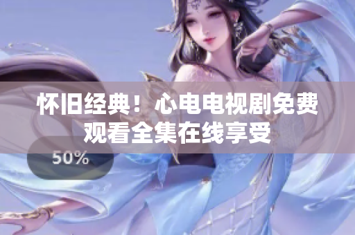 怀旧经典！心电电视剧免费观看全集在线享受