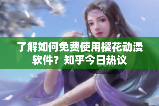 了解如何免费使用樱花动漫软件？知乎今日热议