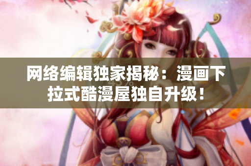 网络编辑独家揭秘：漫画下拉式酷漫屋独自升级！