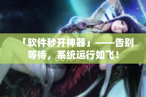 「软件秒开神器」——告别等待，系统运行如飞！