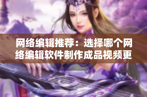 网络编辑推荐：选择哪个网络编辑软件制作成品视频更好