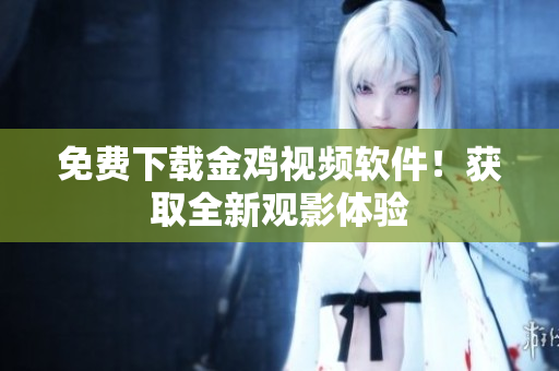 免费下载金鸡视频软件！获取全新观影体验