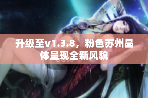 升级至v1.3.8，粉色苏州晶体呈现全新风貌