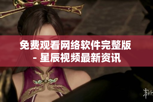 免费观看网络软件完整版 - 星辰视频最新资讯