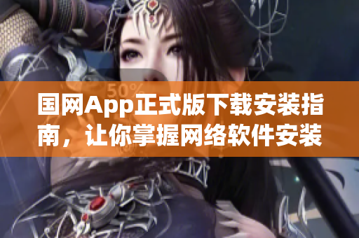 国网App正式版下载安装指南，让你掌握网络软件安装绝技