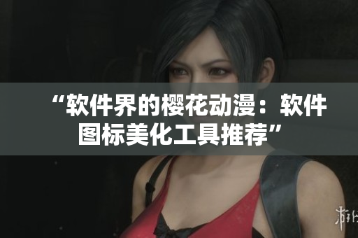 “软件界的樱花动漫：软件图标美化工具推荐”