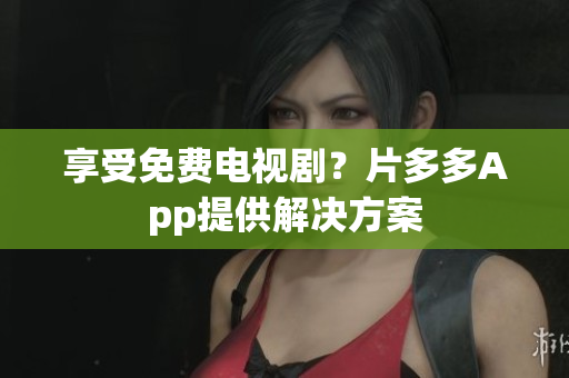 享受免费电视剧？片多多App提供解决方案