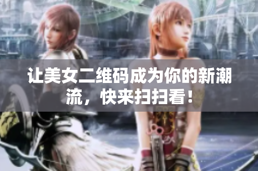 让美女二维码成为你的新潮流，快来扫扫看！
