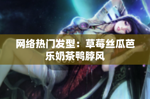 网络热门发型：草莓丝瓜芭乐奶茶鸭脖风