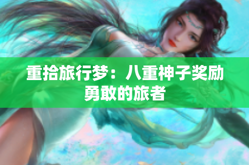 重拾旅行梦：八重神子奖励勇敢的旅者