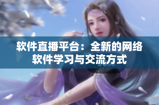 软件直播平台：全新的网络软件学习与交流方式