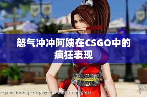 怒气冲冲阿姨在CSGO中的疯狂表现