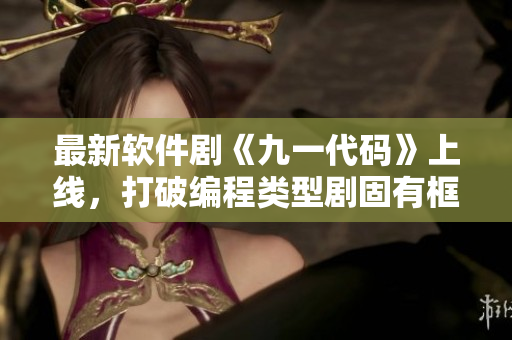 最新软件剧《九一代码》上线，打破编程类型剧固有框架！