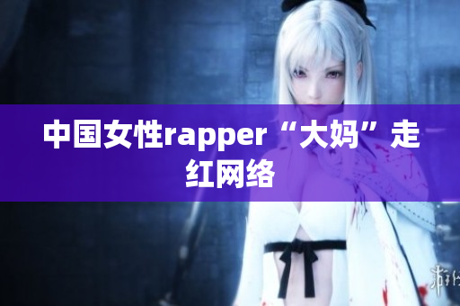 中国女性rapper“大妈”走红网络
