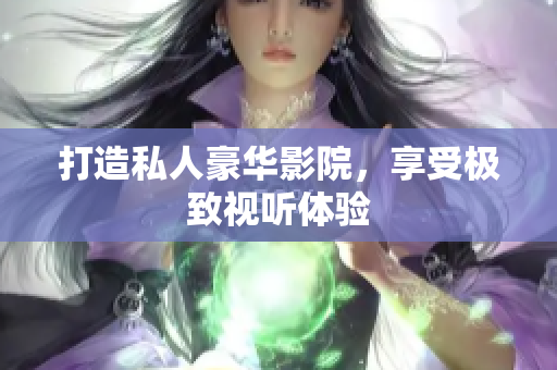打造私人豪华影院，享受极致视听体验