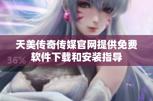 天美传奇传媒官网提供免费软件下载和安装指导