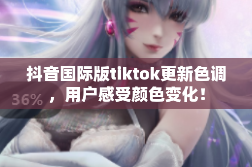 抖音国际版tiktok更新色调，用户感受颜色变化！