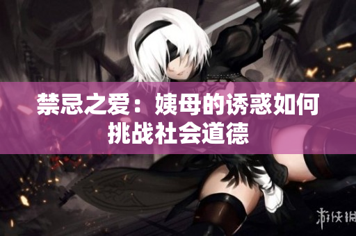 禁忌之爱：姨母的诱惑如何挑战社会道德