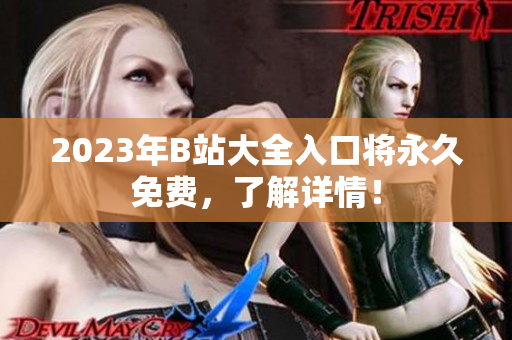 2023年B站大全入口将永久免费，了解详情！