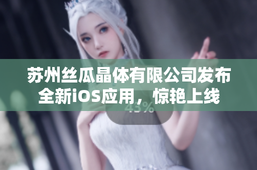 苏州丝瓜晶体有限公司发布全新iOS应用，惊艳上线