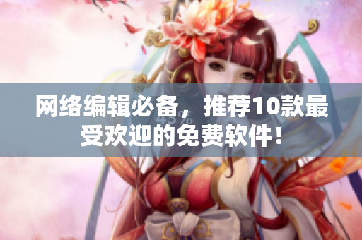 网络编辑必备，推荐10款最受欢迎的免费软件！