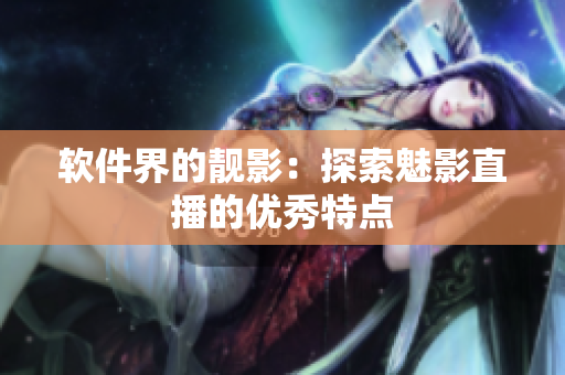 软件界的靓影：探索魅影直播的优秀特点