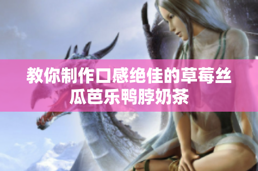 教你制作口感绝佳的草莓丝瓜芭乐鸭脖奶茶
