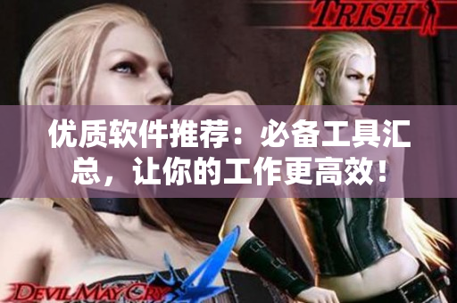 优质软件推荐：必备工具汇总，让你的工作更高效！